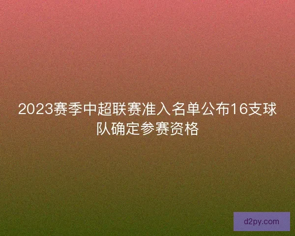 2023赛季中超联赛准入名单公布16支球队确定参赛资格