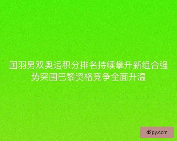 国羽男双奥运积分排名持续攀升新组合强势突围巴黎资格竞争全面升温