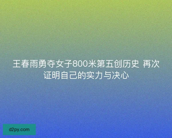 王春雨勇夺女子800米第五创历史 再次证明自己的实力与决心