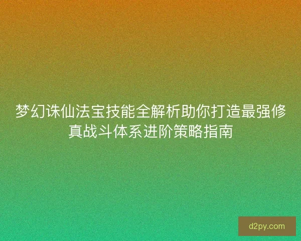 梦幻诛仙法宝技能全解析助你打造最强修真战斗体系进阶策略指南