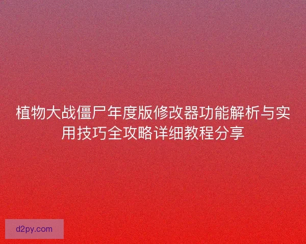 植物大战僵尸年度版修改器功能解析与实用技巧全攻略详细教程分享