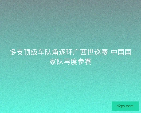 多支顶级车队角逐环广西世巡赛 中国国家队再度参赛