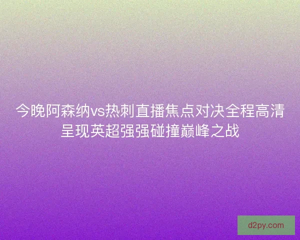 今晚阿森纳vs热刺直播焦点对决全程高清呈现英超强强碰撞巅峰之战