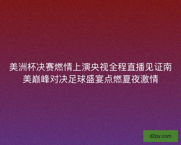 美洲杯决赛燃情上演央视全程直播见证南美巅峰对决足球盛宴点燃夏夜激情