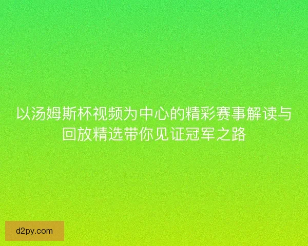 以汤姆斯杯视频为中心的精彩赛事解读与回放精选带你见证冠军之路