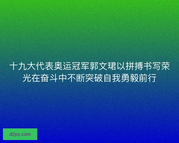 十九大代表奥运冠军郭文珺以拼搏书写荣光在奋斗中不断突破自我勇毅前行