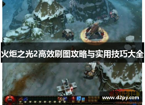 火炬之光2高效刷图攻略与实用技巧大全