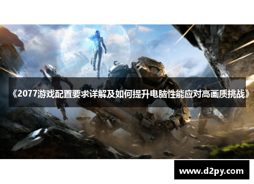 《2077游戏配置要求详解及如何提升电脑性能应对高画质挑战》